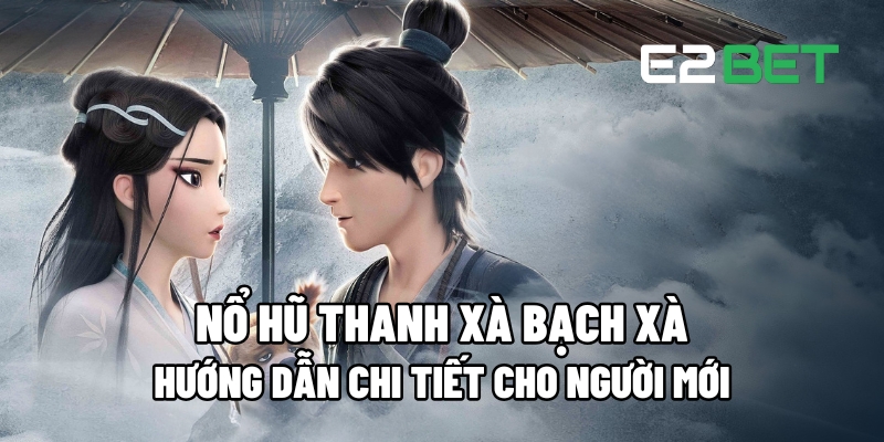 Nổ Hũ Thanh Xà Bạch Xà: Cách Chơi Dễ Hiểu Cho Người Mới Nhập Môn 2 no hu thanh xa bach xa 1